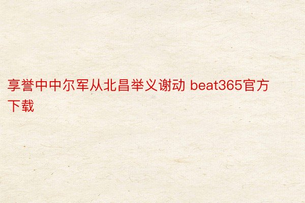 享誉中中尔军从北昌举义谢动 beat365官方下载