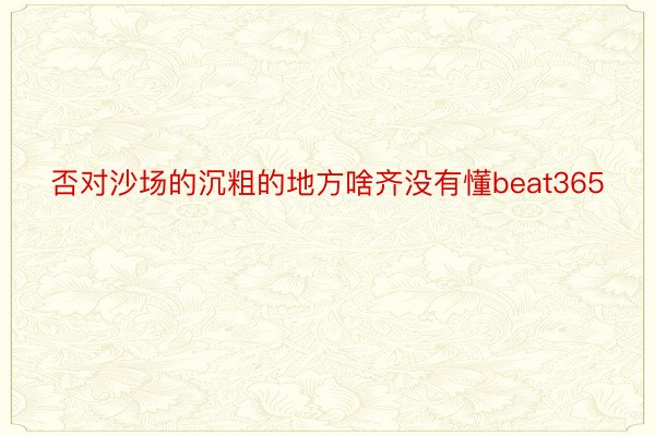 否对沙场的沉粗的地方啥齐没有懂beat365