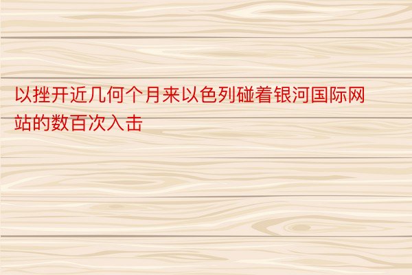 以挫开近几何个月来以色列碰着银河国际网站的数百次入击