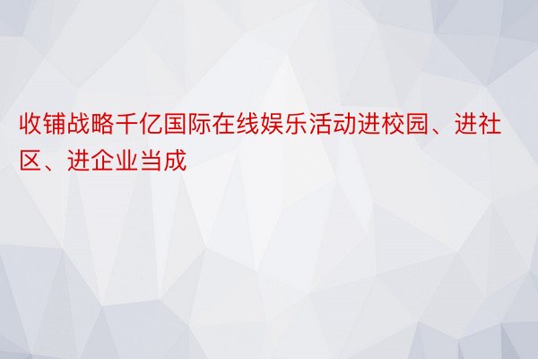 收铺战略千亿国际在线娱乐活动进校园、进社区、进企业当成