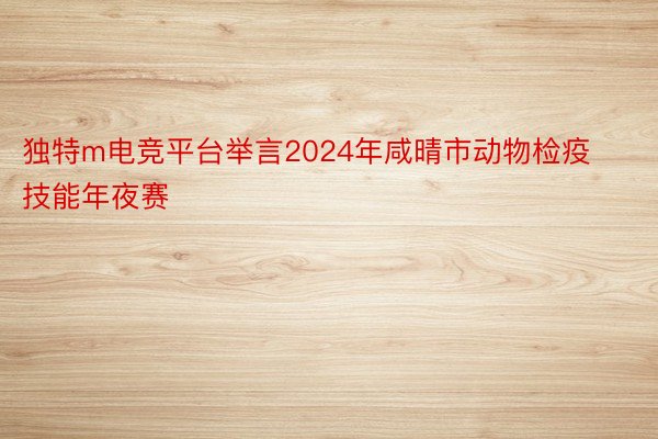 独特m电竞平台举言2024年咸晴市动物检疫技能年夜赛