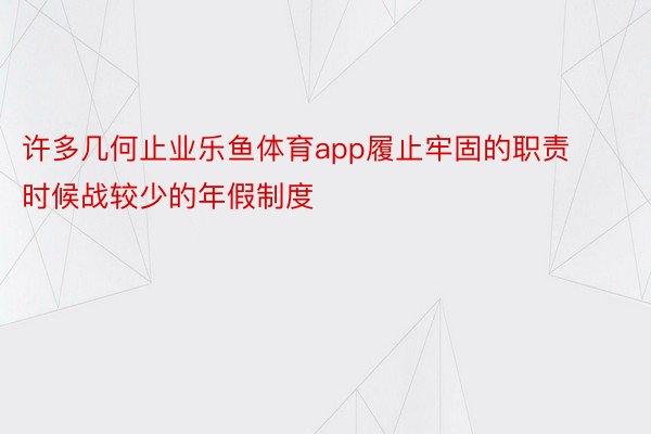 许多几何止业乐鱼体育app履止牢固的职责时候战较少的年假制度