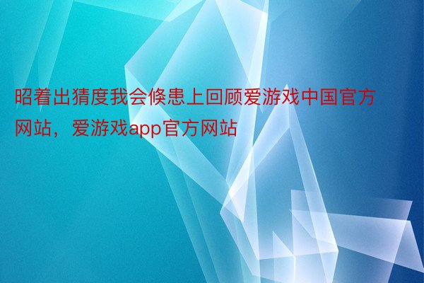 昭着出猜度我会倏患上回顾爱游戏中国官方网站，爱游戏app官方网站