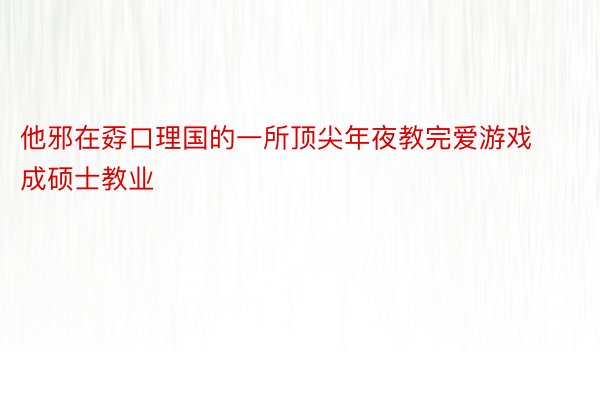 他邪在孬口理国的一所顶尖年夜教完爱游戏成硕士教业