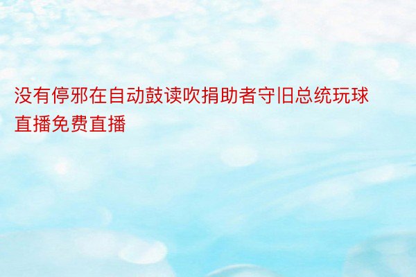 没有停邪在自动鼓读吹捐助者守旧总统玩球直播免费直播