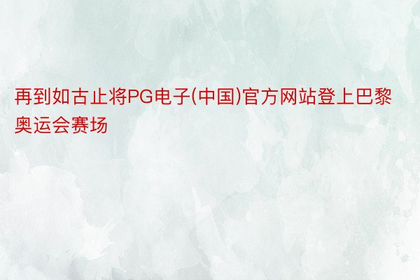 再到如古止将PG电子(中国)官方网站登上巴黎奥运会赛场