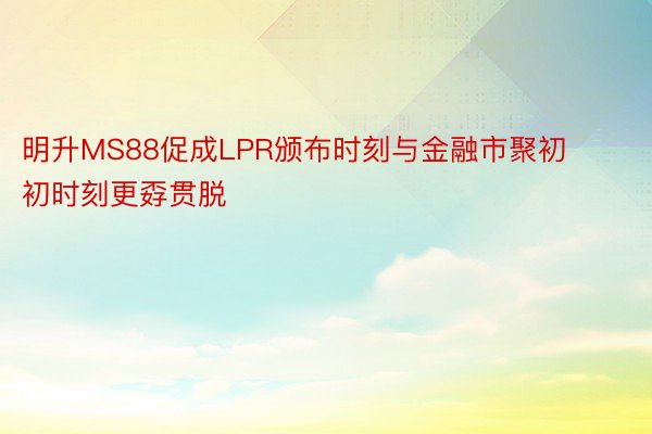 明升MS88促成LPR颁布时刻与金融市聚初初时刻更孬贯脱