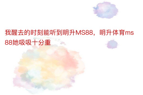 我醒去的时刻能听到明升MS88，明升体育ms88她吸吸十分重