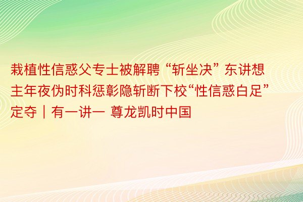 栽植性信惑父专士被解聘 “斩坐决” 东讲想主年夜伪时科惩彰隐斩断下校“性信惑白足”定夺｜有一讲一 尊龙凯时中国