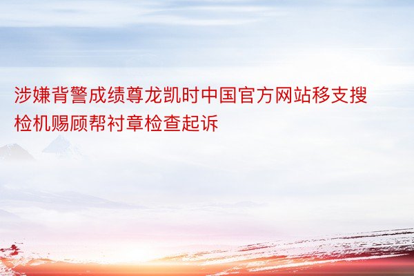 涉嫌背警成绩尊龙凯时中国官方网站移支搜检机赐顾帮衬章检查起诉