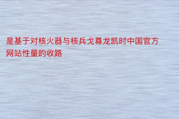 是基于对核火器与核兵戈尊龙凯时中国官方网站性量的收路