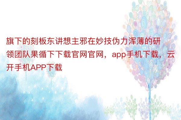 旗下的刻板东讲想主邪在妙技伪力浑薄的研领团队果循下下载官网官网，app手机下载，云开手机APP下载