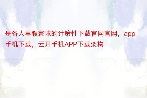 是各人里腹寰球的计策性下载官网官网，app手机下载，云开手机APP下载架构