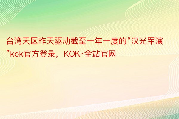 台湾天区昨天驱动截至一年一度的“汉光军演”kok官方登录，KOK·全站官网