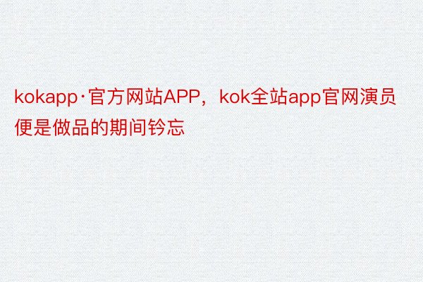 kokapp·官方网站APP，kok全站app官网演员便是做品的期间钤忘