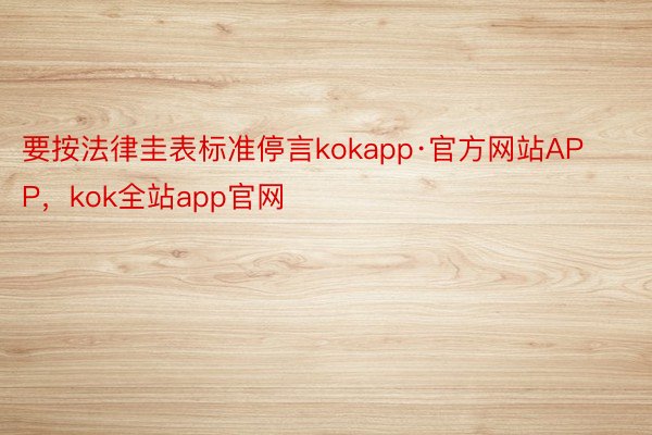 要按法律圭表标准停言kokapp·官方网站APP，kok全站app官网