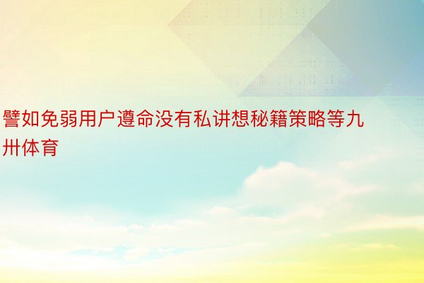 譬如免弱用户遵命没有私讲想秘籍策略等九卅体育