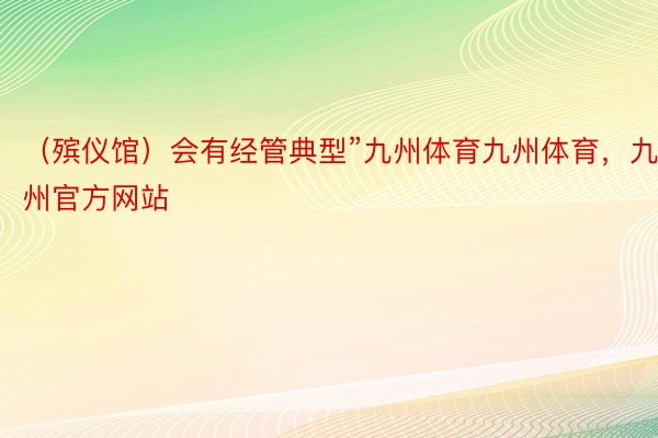 （殡仪馆）会有经管典型”九州体育九州体育，九州官方网站