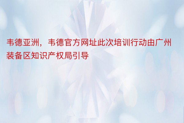 韦德亚洲，韦德官方网址此次培训行动由广州装备区知识产权局引导