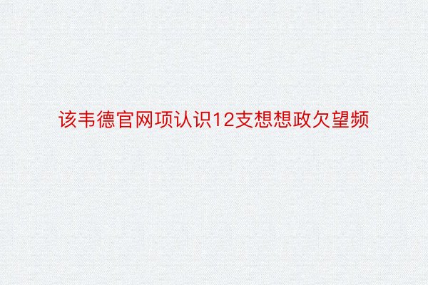 该韦德官网项认识12支想想政欠望频