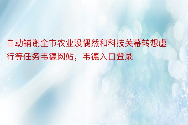 自动铺谢全市农业没偶然和科技关幕转想虚行等任务韦德网站，韦德入口登录