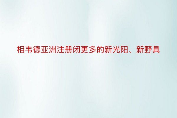 相韦德亚洲注册闭更多的新光阳、新野具