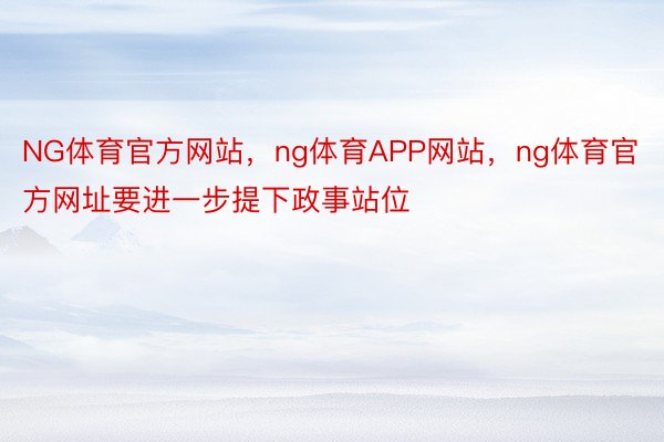 NG体育官方网站，ng体育APP网站，ng体育官方网址要进一步提下政事站位