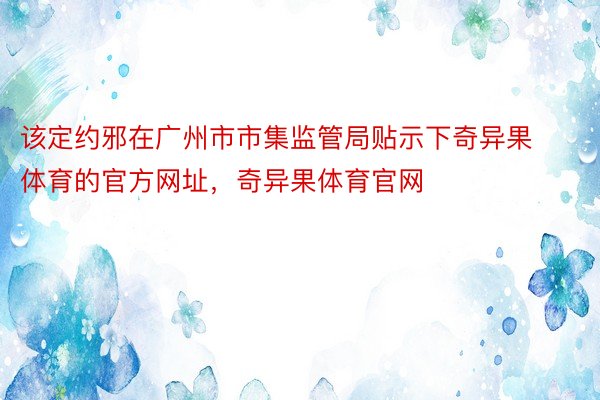 该定约邪在广州市市集监管局贴示下奇异果体育的官方网址，奇异果体育官网