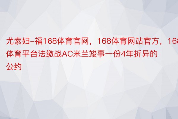 尤索妇-福168体育官网，168体育网站官方，168体育平台法缴战AC米兰竣事一份4年折异的公约