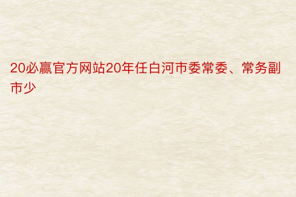 20必赢官方网站20年任白河市委常委、常务副市少