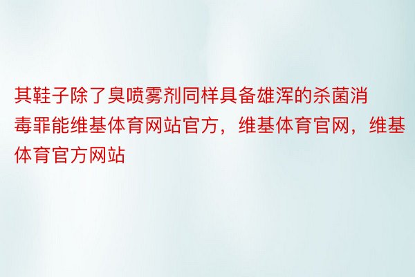 其鞋子除了臭喷雾剂同样具备雄浑的杀菌消毒罪能维基体育网站官方，维基体育官网，维基体育官方网站