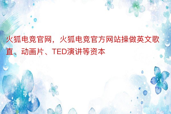 火狐电竞官网，火狐电竞官方网站操做英文歌直、动画片、TED演讲等资本