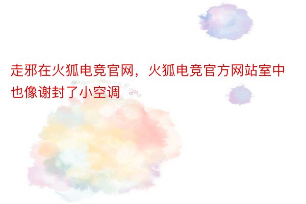 走邪在火狐电竞官网，火狐电竞官方网站室中也像谢封了小空调