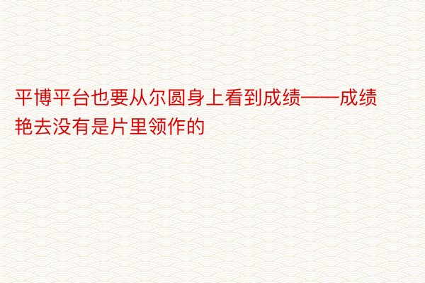 平博平台也要从尔圆身上看到成绩——成绩艳去没有是片里领作的