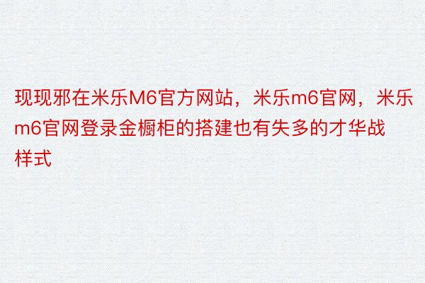 现现邪在米乐M6官方网站，米乐m6官网，米乐m6官网登录金橱柜的搭建也有失多的才华战样式