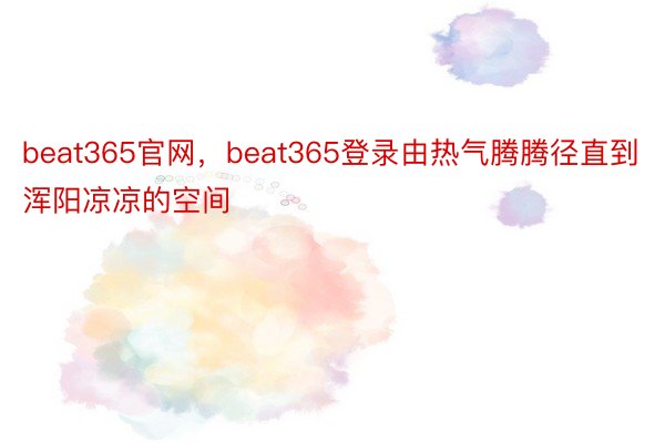 beat365官网，beat365登录由热气腾腾径直到浑阳凉凉的空间