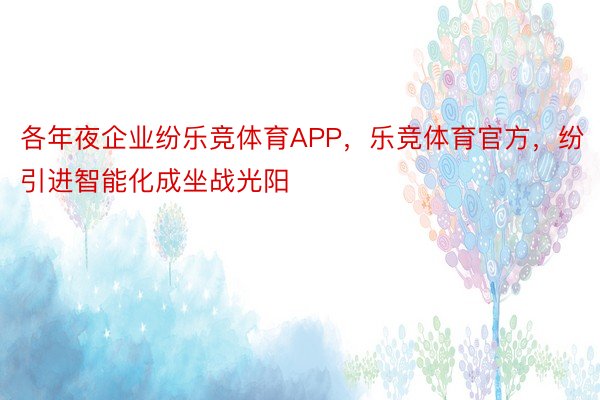 各年夜企业纷乐竞体育APP，乐竞体育官方，纷引进智能化成坐战光阳