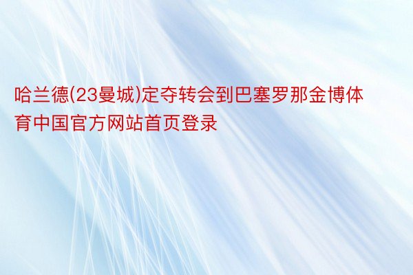 哈兰德(23曼城)定夺转会到巴塞罗那金博体育中国官方网站首页登录