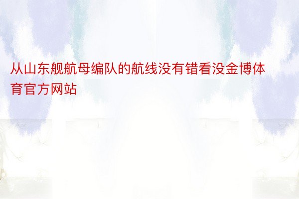 从山东舰航母编队的航线没有错看没金博体育官方网站