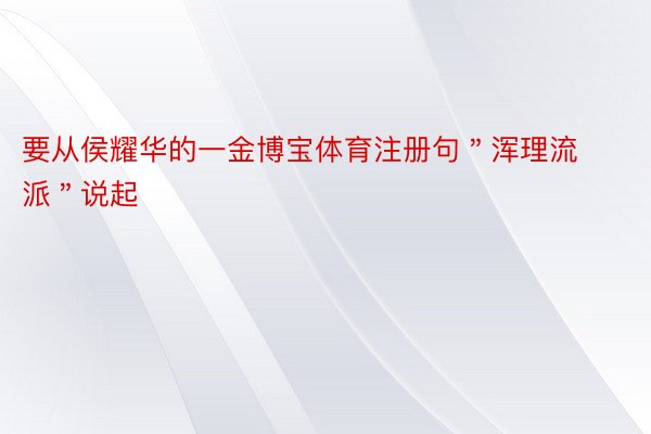 要从侯耀华的一金博宝体育注册句＂浑理流派＂说起