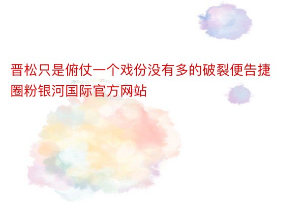 晋松只是俯仗一个戏份没有多的破裂便告捷圈粉银河国际官方网站