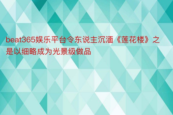 beat365娱乐平台令东说主沉湎《莲花楼》之是以细略成为光景级做品