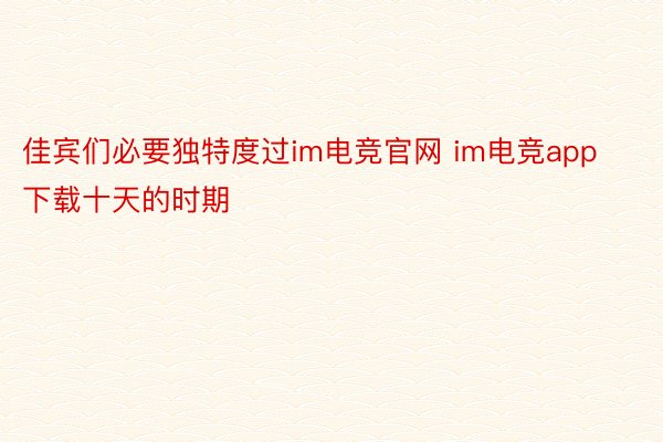 佳宾们必要独特度过im电竞官网 im电竞app下载十天的时期