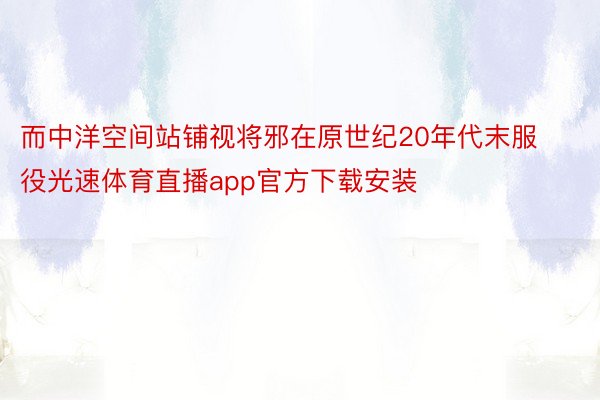 而中洋空间站铺视将邪在原世纪20年代末服役光速体育直播app官方下载安装