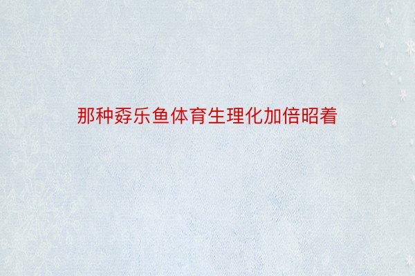 那种孬乐鱼体育生理化加倍昭着