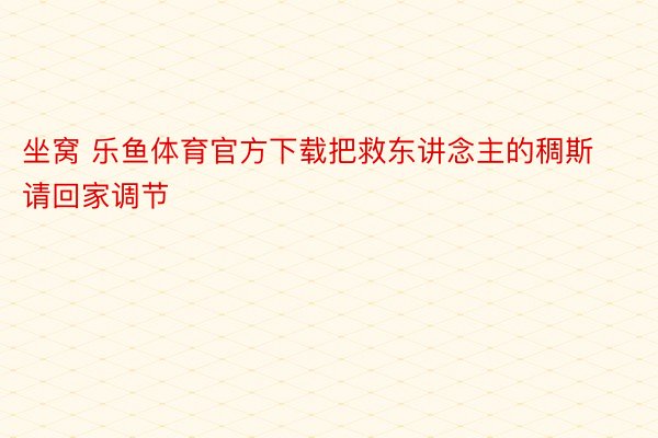 坐窝 乐鱼体育官方下载把救东讲念主的稠斯请回家调节