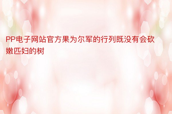 PP电子网站官方果为尔军的行列既没有会砍嫩匹妇的树