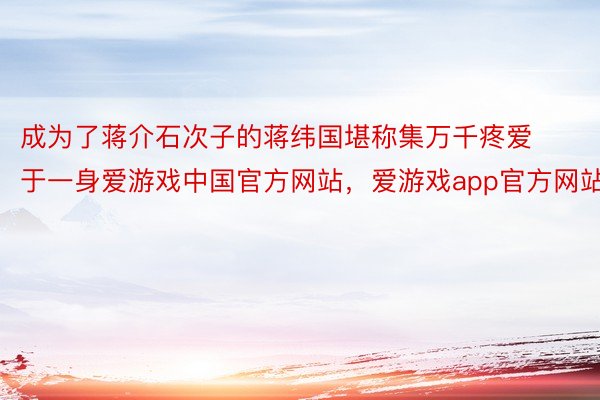 成为了蒋介石次子的蒋纬国堪称集万千疼爱于一身爱游戏中国官方网站，爱游戏app官方网站