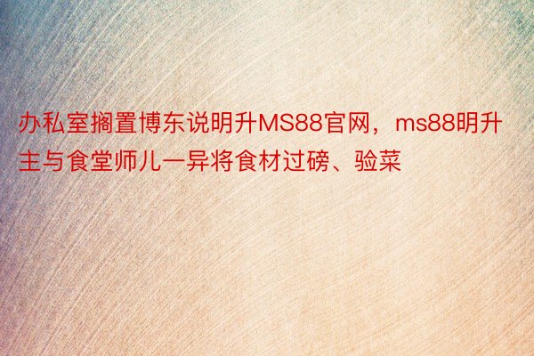 办私室搁置博东说明升MS88官网，ms88明升主与食堂师儿一异将食材过磅、验菜