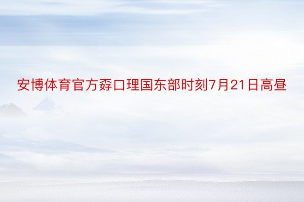 安博体育官方孬口理国东部时刻7月21日高昼